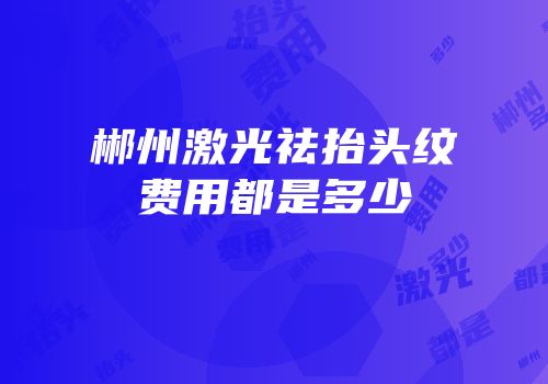 郴州激光祛抬头纹费用都是多少