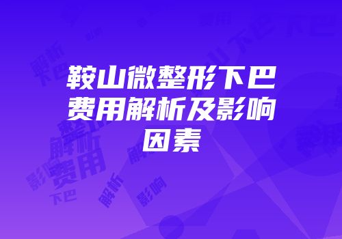 鞍山微整形下巴费用解析及影响因素