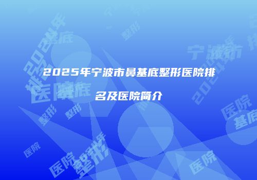 2025年宁波市鼻基底整形医院排名及医院简介