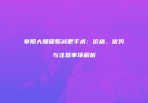 阜阳大腿吸脂减肥手术：价格、优势与注意事项解析