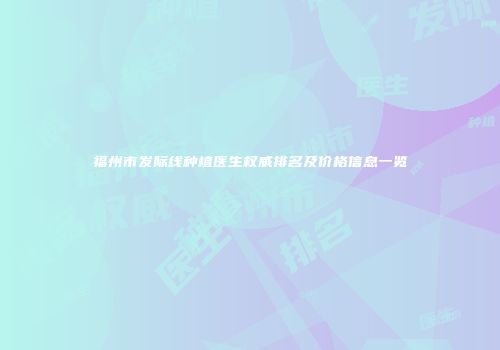 福州市发际线种植医生权威排名及价格信息一览