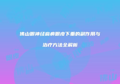 佛山眼神经麻痹眼皮下垂的副作用与治疗方法全解析