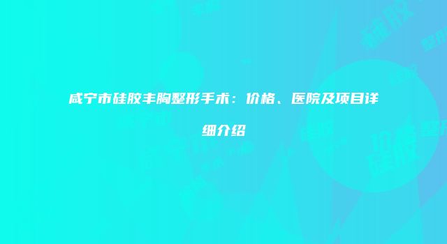 咸宁市硅胶丰胸整形手术：价格、医院及项目详细介绍