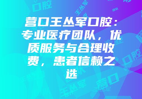营口王丛军口腔：专业医疗团队，优质服务与合理收费，患者信赖之选