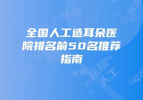 全国人工造耳朵医院排名前50名推荐指南