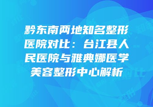黔东南两地知名整形医院对比：台江县人民医院与雅典娜医学美容整形中心解析