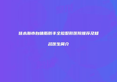 佳木斯市自体脂肪丰全脸整形医院推荐及知名医生简介