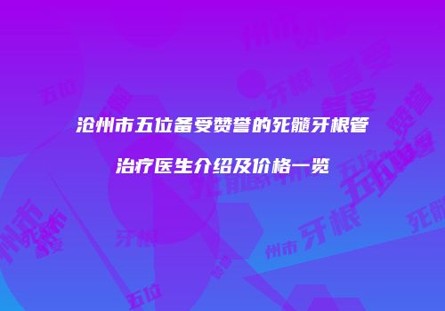 沧州市五位备受赞誉的死髓牙根管治疗医生介绍及价格一览