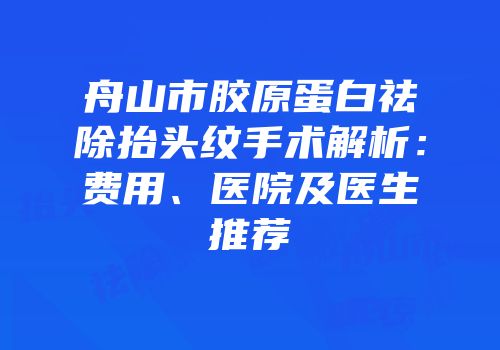 舟山市胶原蛋白祛除抬头纹手术解析：费用、医院及医生推荐