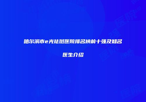 哈尔滨市e光祛斑医院排名榜前十强及知名医生介绍
