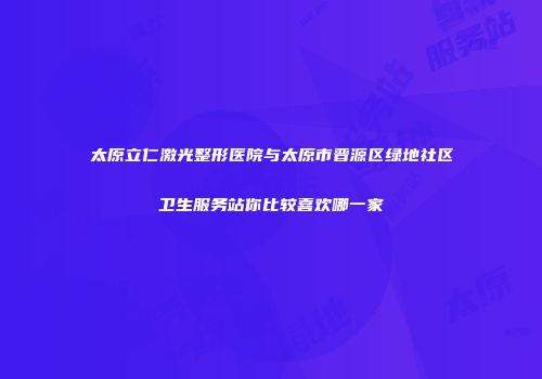 太原立仁激光整形医院与太原市晋源区绿地社区卫生服务站你比较喜欢哪一家