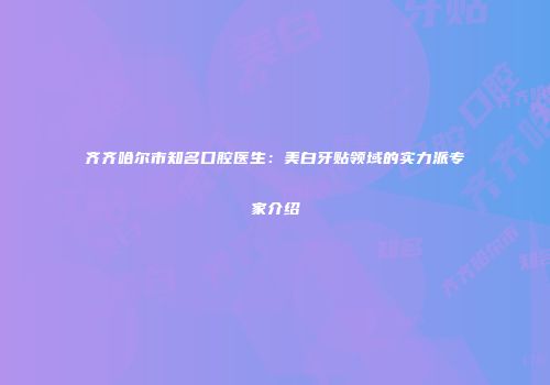 齐齐哈尔市知名口腔医生：美白牙贴领域的实力派专家介绍