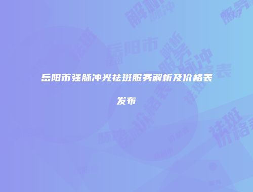 岳阳市强脉冲光祛斑服务解析及价格表发布