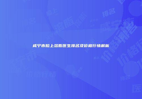 咸宁市脸上溶脂医生排名及价格行情解析