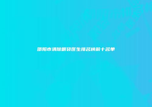 邵阳市清除眼袋医生排名榜前十名单