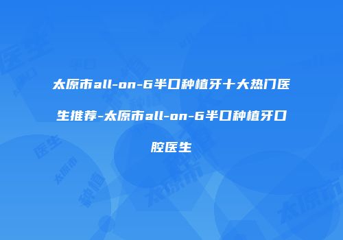 太原市all-on-6半口种植牙十大热门医生推荐-太原市all-on-6半口种植牙口腔医生