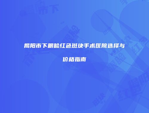 揭阳市下眼睑红色斑块手术医院选择与价格指南
