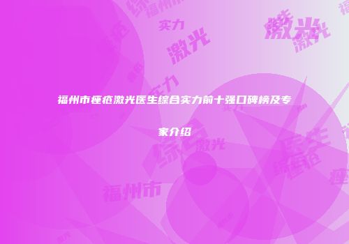 福州市痤疮激光医生综合实力前十强口碑榜及专家介绍