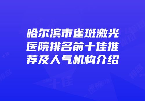 哈尔滨市雀斑激光医院排名前十佳推荐及人气机构介绍