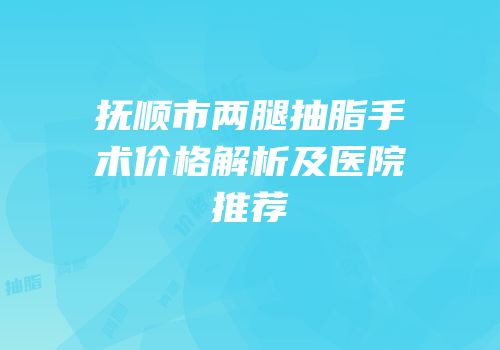 抚顺市两腿抽脂手术价格解析及医院推荐