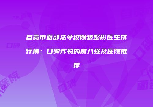 自贡市面部法令纹除皱整形医生排行榜：口碑炸裂的前八强及医院推荐