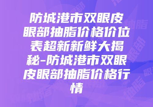 防城港市双眼皮眼部抽脂价格价位表超新新鲜大揭秘-防城港市双眼皮眼部抽脂价格行情