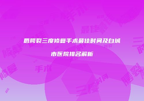 唇腭裂三度修复手术最佳时间及白城市医院排名解析