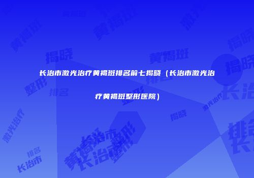 长治市激光治疗黄褐斑排名前七揭晓（长治市激光治疗黄褐斑整形医院）