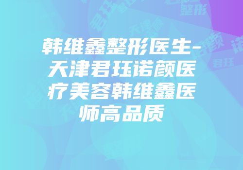 韩维鑫整形医生-天津君珏诺颜医疗美容韩维鑫医师高品质