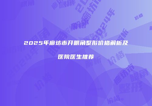 2025年廊坊市开眼角整形价格解析及医院医生推荐