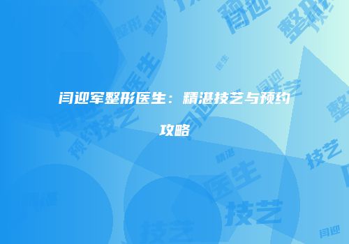 闫迎军整形医生：精湛技艺与预约攻略