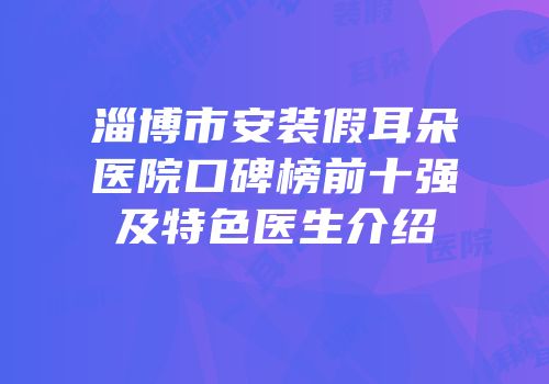 淄博市安装假耳朵医院口碑榜前十强及特色医生介绍
