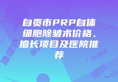 自贡市PRP自体细胞除皱术价格、擅长项目及医院推荐