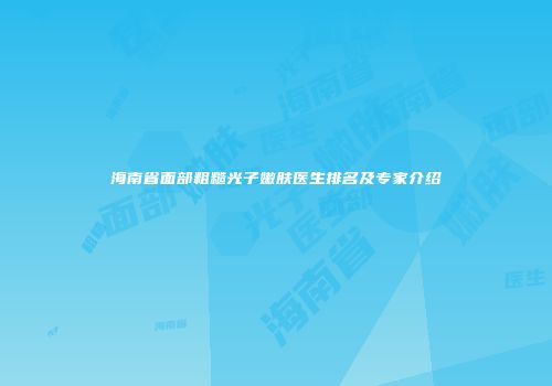 海南省面部粗糙光子嫩肤医生排名及专家介绍