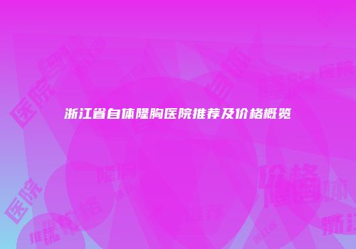 浙江省自体隆胸医院推荐及价格概览