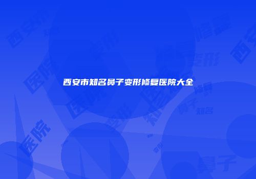 西安市知名鼻子变形修复医院大全