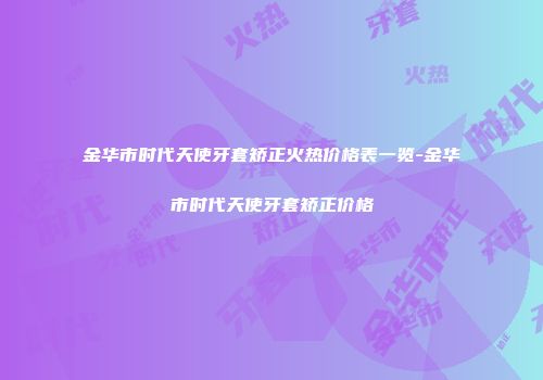 金华市时代天使牙套矫正火热价格表一览-金华市时代天使牙套矫正价格