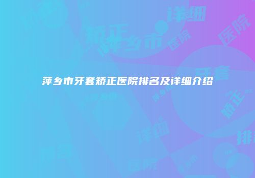 萍乡市牙套矫正医院排名及详细介绍