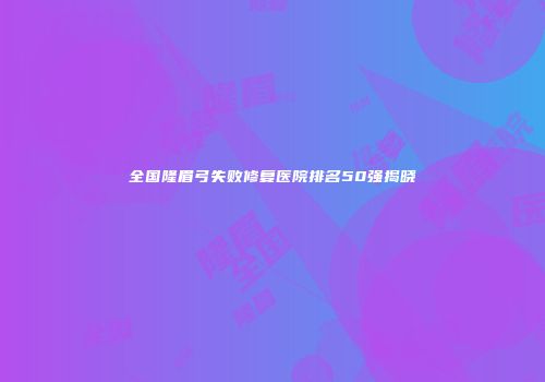 全国隆眉弓失败修复医院排名50强揭晓