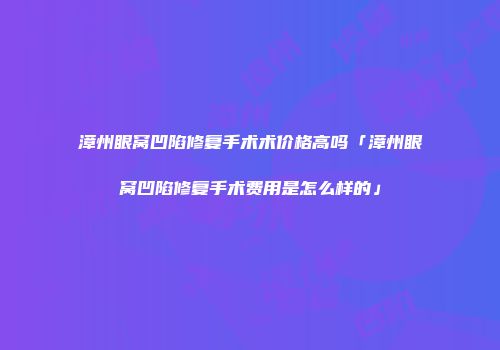 漳州眼窝凹陷修复手术术价格高吗「漳州眼窝凹陷修复手术费用是怎么样的」