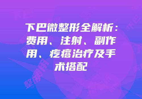 下巴微整形全解析：费用、注射、副作用、疙瘩治疗及手术搭配