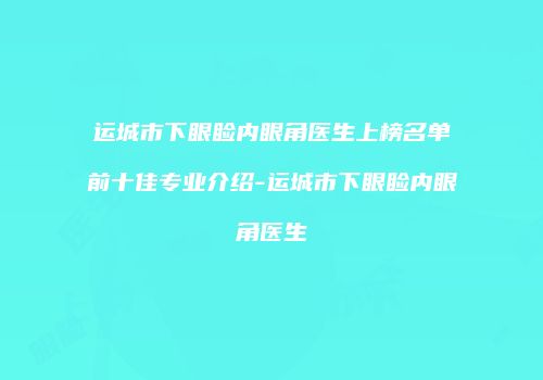 运城市下眼睑内眼角医生上榜名单前十佳专业介绍-运城市下眼睑内眼角医生