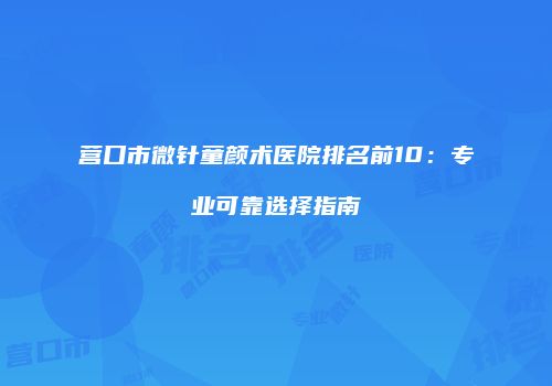 营口市微针童颜术医院排名前10：专业可靠选择指南