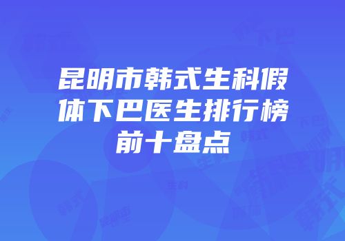 昆明市韩式生科假体下巴医生排行榜前十盘点