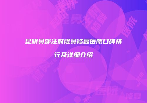 昆明鼻部注射隆鼻修复医院口碑排行及详细介绍