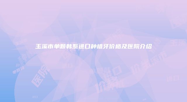 玉溪市单颗韩系进口种植牙价格及医院介绍