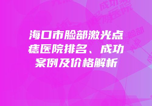 海口市脸部激光点痣医院排名、成功案例及价格解析