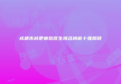 成都市减肥瘦脸医生排名榜前十强揭晓