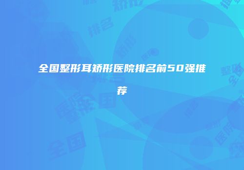 全国整形耳矫形医院排名前50强推荐