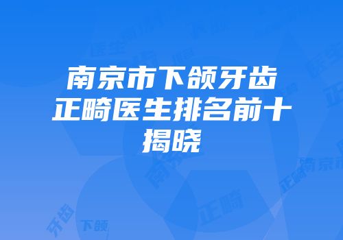 南京市下颌牙齿正畸医生排名前十揭晓